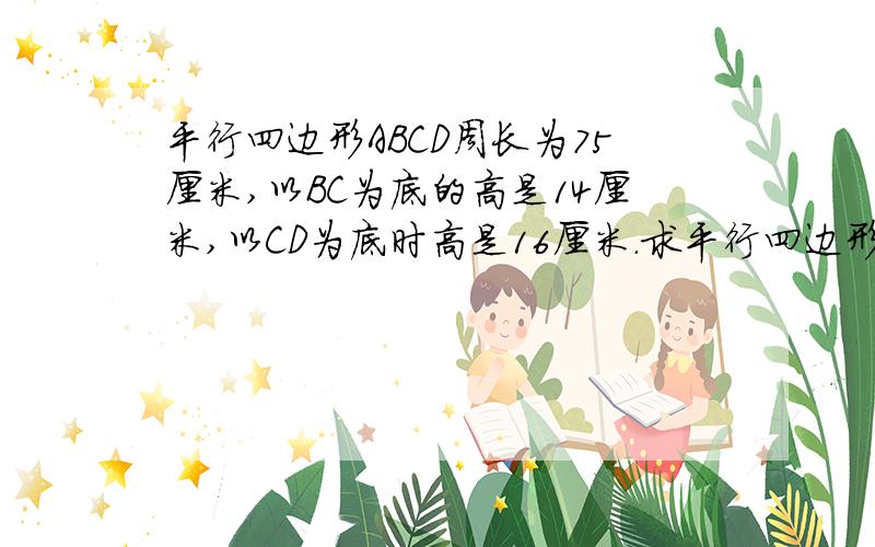 平行四边形ABCD周长为75厘米,以BC为底的高是14厘米,以CD为底时高是16厘米.求平行四边形面积是多少?