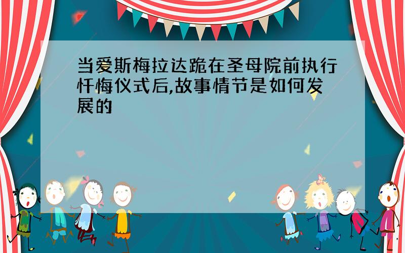 当爱斯梅拉达跪在圣母院前执行忏悔仪式后,故事情节是如何发展的