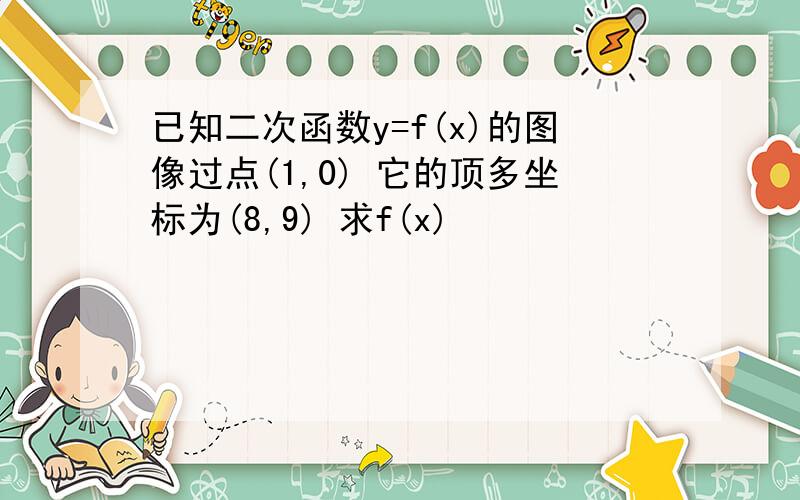 已知二次函数y=f(x)的图像过点(1,0) 它的顶多坐标为(8,9) 求f(x)