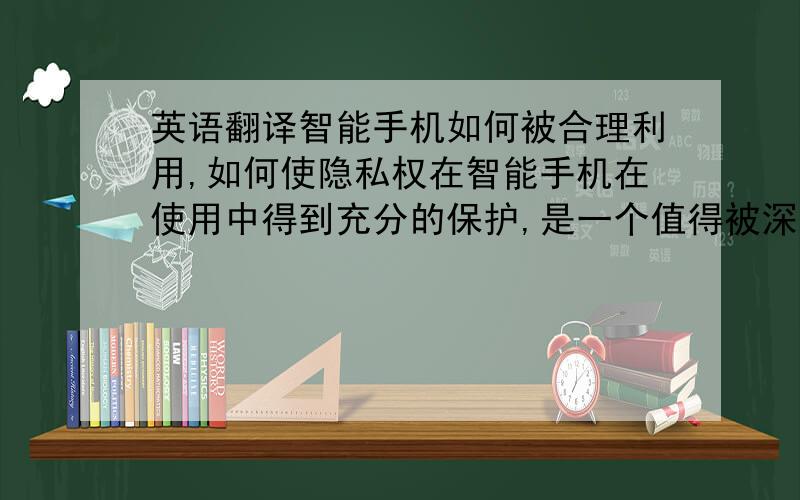 英语翻译智能手机如何被合理利用,如何使隐私权在智能手机在使用中得到充分的保护,是一个值得被深思的话题.