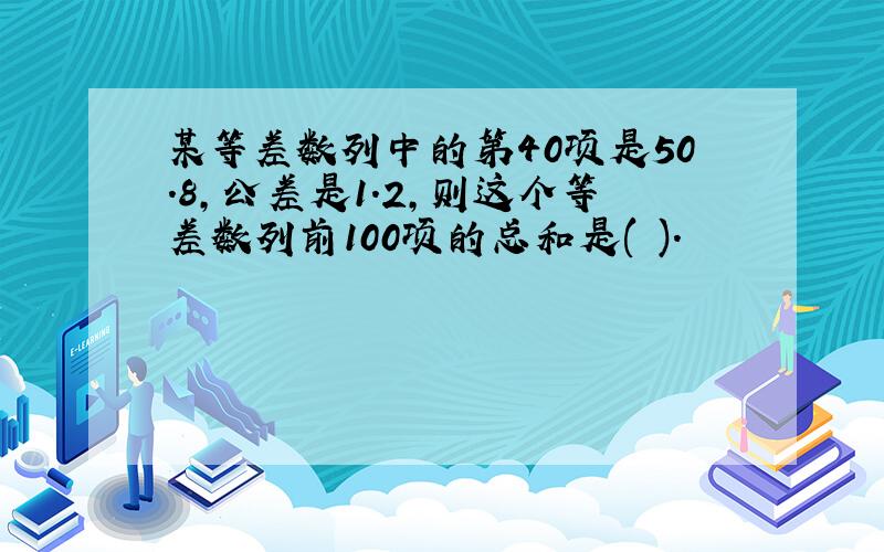 某等差数列中的第40项是50.8,公差是1.2,则这个等差数列前100项的总和是( ).