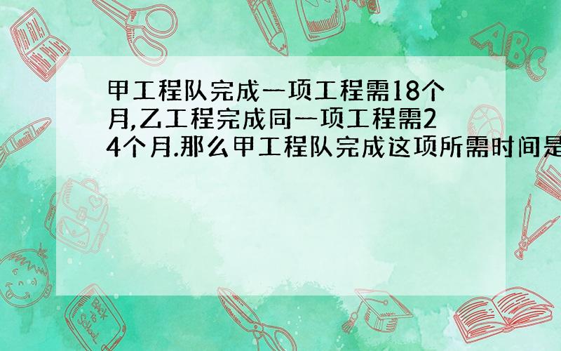 甲工程队完成一项工程需18个月,乙工程完成同一项工程需24个月.那么甲工程队完成这项所需时间是乙工程完成时间的几分之几?