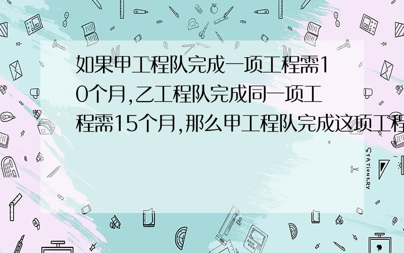 如果甲工程队完成一项工程需10个月,乙工程队完成同一项工程需15个月,那么甲工程队完成这项工程所需时间是乙工程队完成这项