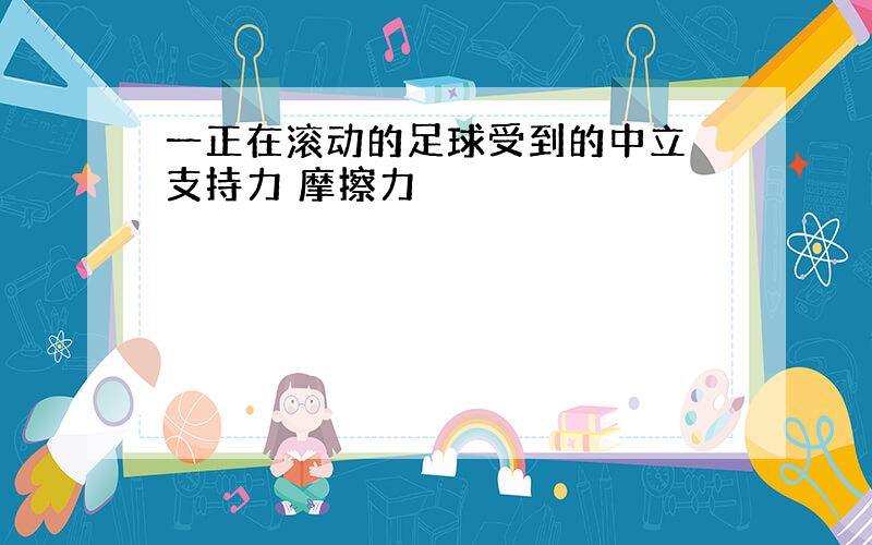 一正在滚动的足球受到的中立 支持力 摩擦力