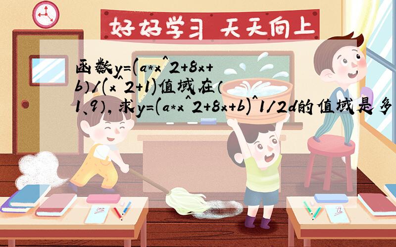 函数y=(a*x^2+8x+b）/(x^2+1)值域在（1、9）,求y=(a*x^2+8x+b)^1/2d的值域是多少?