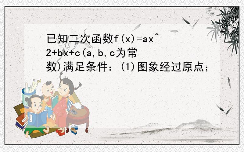 已知二次函数f(x)=ax^2+bx+c(a,b,c为常数)满足条件：(1)图象经过原点；