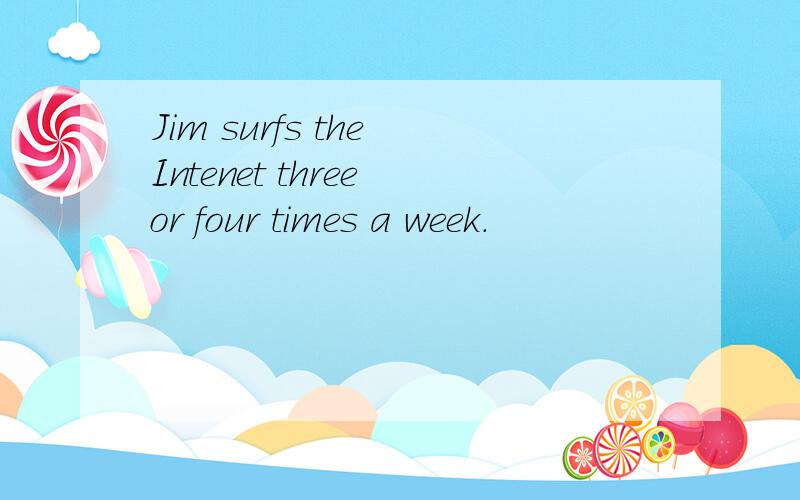 Jim surfs the Intenet three or four times a week.