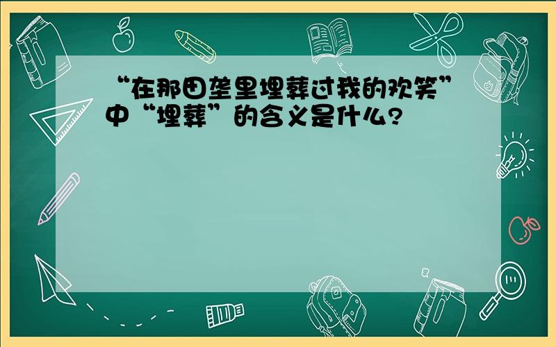 “在那田垄里埋葬过我的欢笑”中“埋葬”的含义是什么?