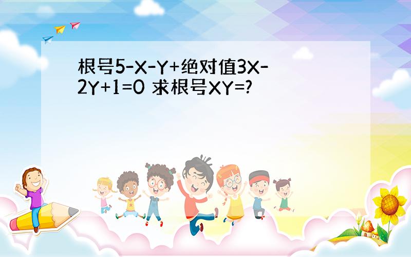 根号5-X-Y+绝对值3X-2Y+1=0 求根号XY=?