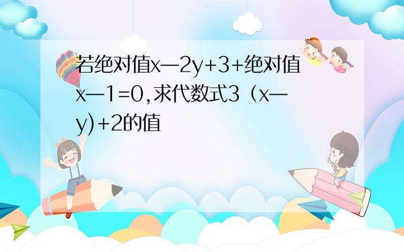 若绝对值x—2y+3+绝对值x—1=0,求代数式3（x—y)+2的值