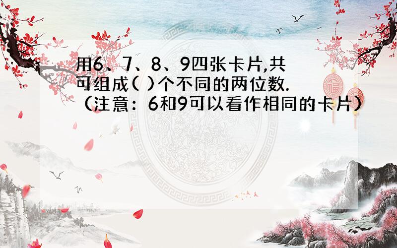 用6、7、8、9四张卡片,共可组成( )个不同的两位数.（注意：6和9可以看作相同的卡片）