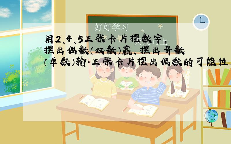 用2、4、5三张卡片摆数字，摆出偶数（双数）赢，摆出奇数（单数）输．三张卡片摆出偶数的可能性是______，摆出奇数的可