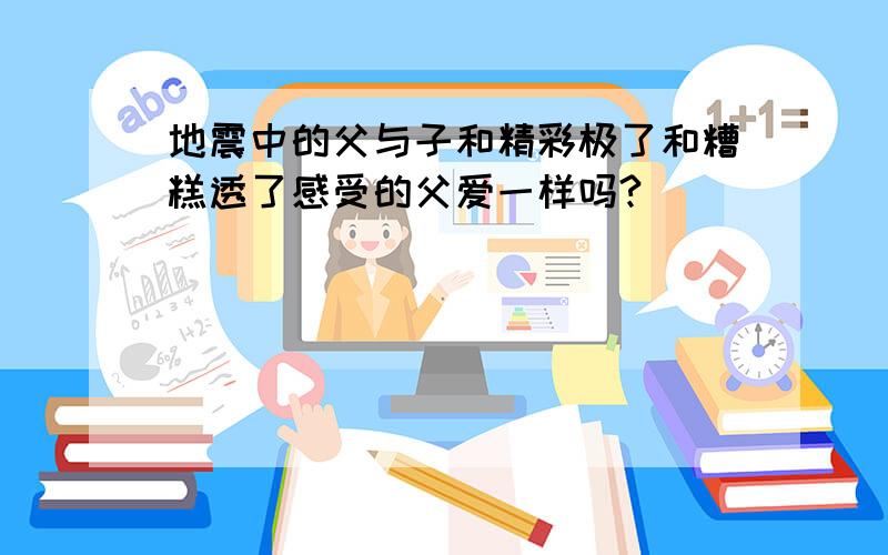 地震中的父与子和精彩极了和糟糕透了感受的父爱一样吗?