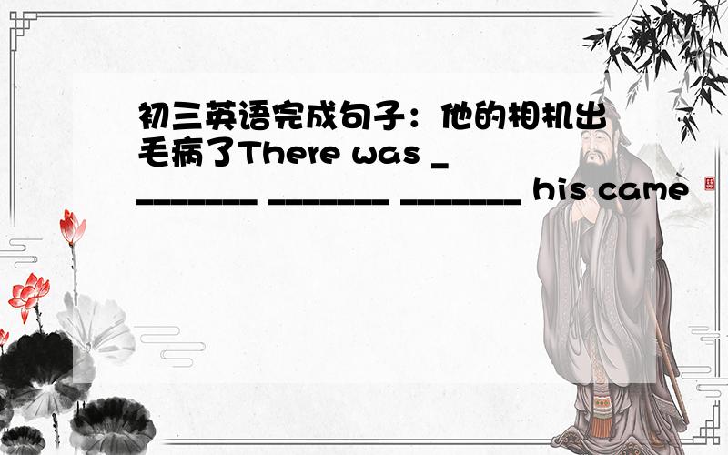 初三英语完成句子：他的相机出毛病了There was ________ _______ _______ his came