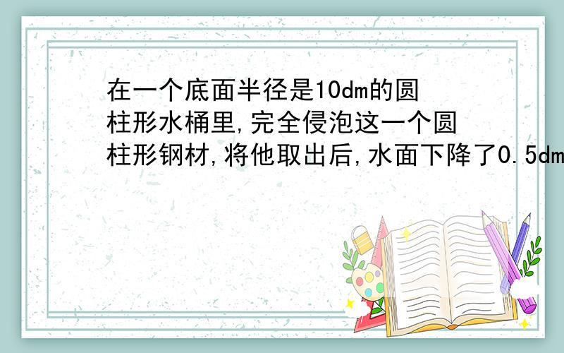 在一个底面半径是10dm的圆柱形水桶里,完全侵泡这一个圆柱形钢材,将他取出后,水面下降了0.5dm,求圆锥