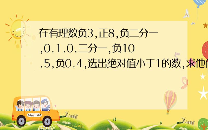 在有理数负3,正8,负二分一,0.1.0.三分一,负10.5,负0.4,选出绝对值小于1的数,求他们的和