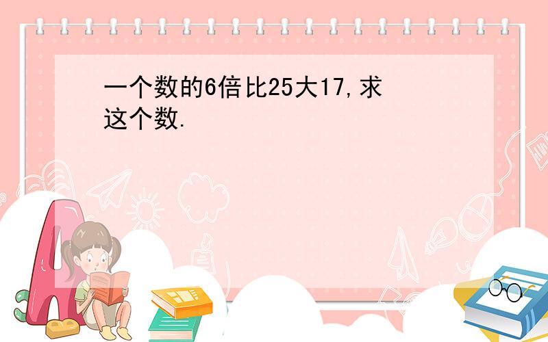 一个数的6倍比25大17,求这个数.