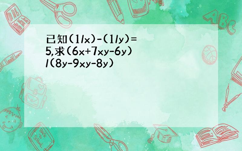 已知(1/x)-(1/y)=5,求(6x+7xy-6y)/(8y-9xy-8y)