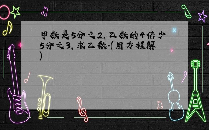 甲数是5分之2,乙数的4倍少5分之3,求乙数.(用方程解)