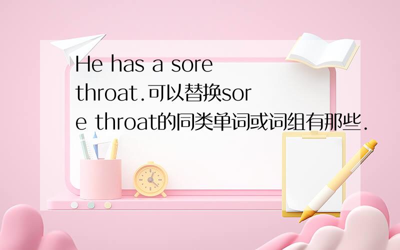 He has a sore throat.可以替换sore throat的同类单词或词组有那些.