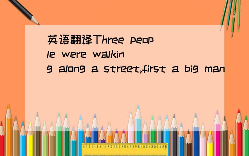 英语翻译Three people were walking along a street,first a big man