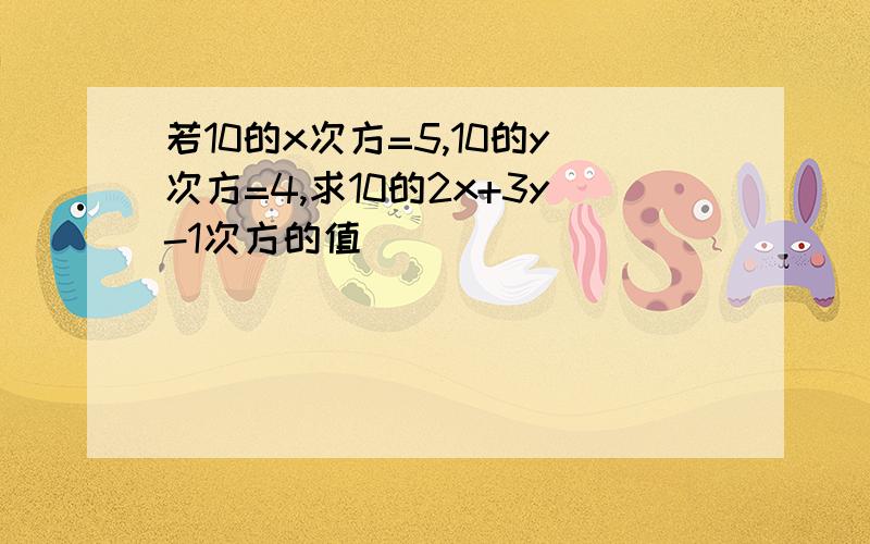 若10的x次方=5,10的y次方=4,求10的2x+3y-1次方的值