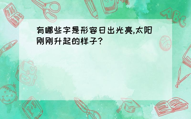 有哪些字是形容日出光亮,太阳刚刚升起的样子?