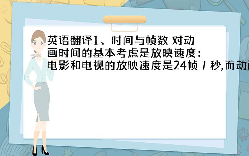 英语翻译1、时间与帧数 对动画时间的基本考虑是放映速度：电影和电视的放映速度是24帧／秒,而动画片一般有12帧就可以了,