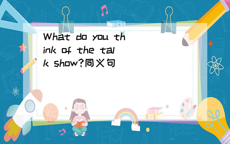 What do you think of the talk show?同义句