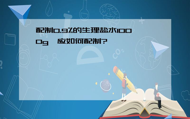 配制0.9%的生理盐水1000g,应如何配制?