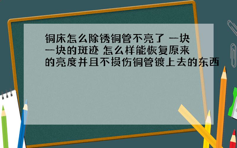 铜床怎么除锈铜管不亮了 一块一块的斑迹 怎么样能恢复原来的亮度并且不损伤铜管镀上去的东西