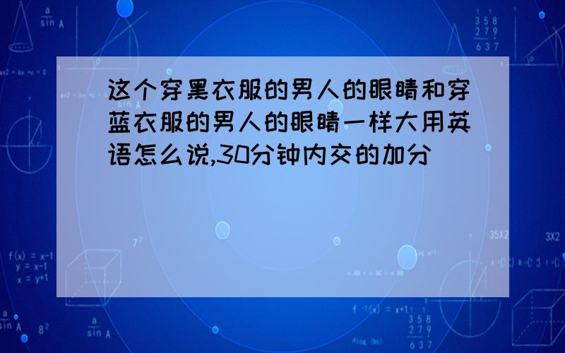 这个穿黑衣服的男人的眼睛和穿蓝衣服的男人的眼睛一样大用英语怎么说,30分钟内交的加分