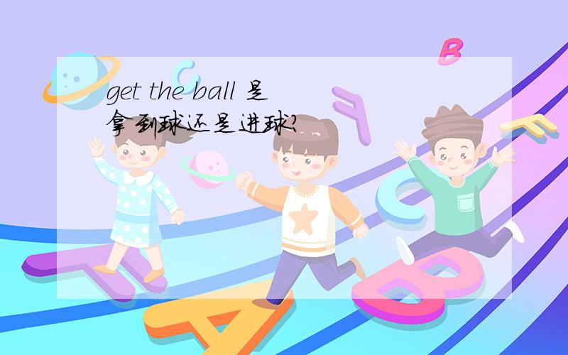 get the ball 是拿到球还是进球?