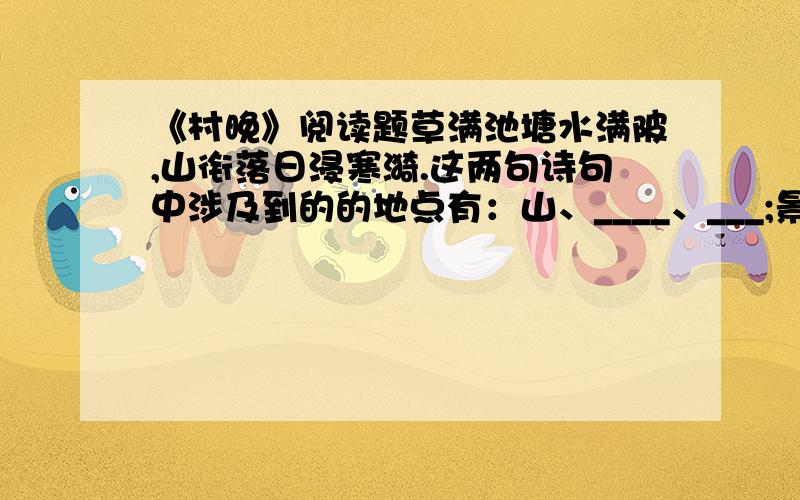 《村晚》阅读题草满池塘水满陂,山衔落日浸寒漪.这两句诗句中涉及到的的地点有：山、____、___;景物有：水、_____