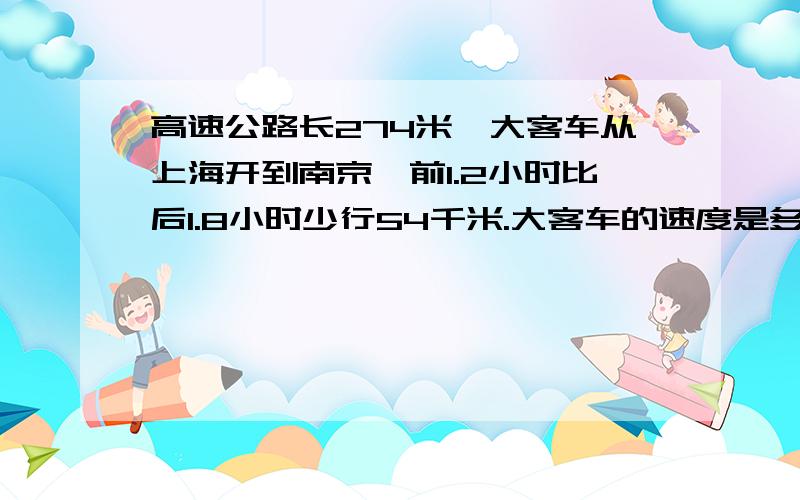 高速公路长274米,大客车从上海开到南京,前1.2小时比后1.8小时少行54千米.大客车的速度是多少千米一小时