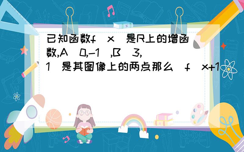 已知函数f(x)是R上的增函数,A(0,-1),B(3,1)是其图像上的两点那么|f(x+1)|