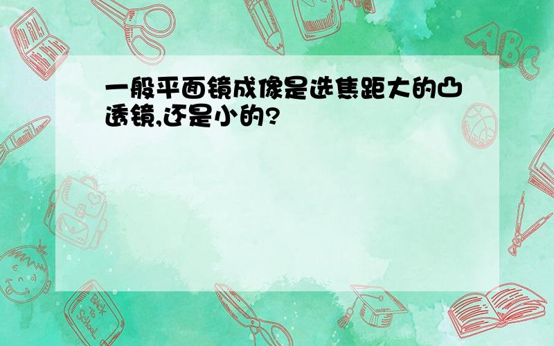 一般平面镜成像是选焦距大的凸透镜,还是小的?