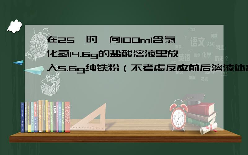 在25℃时,向100ml含氯化氢14.6g的盐酸溶液里放入5.6g纯铁粉（不考虑反应前后溶液体积的变化）,