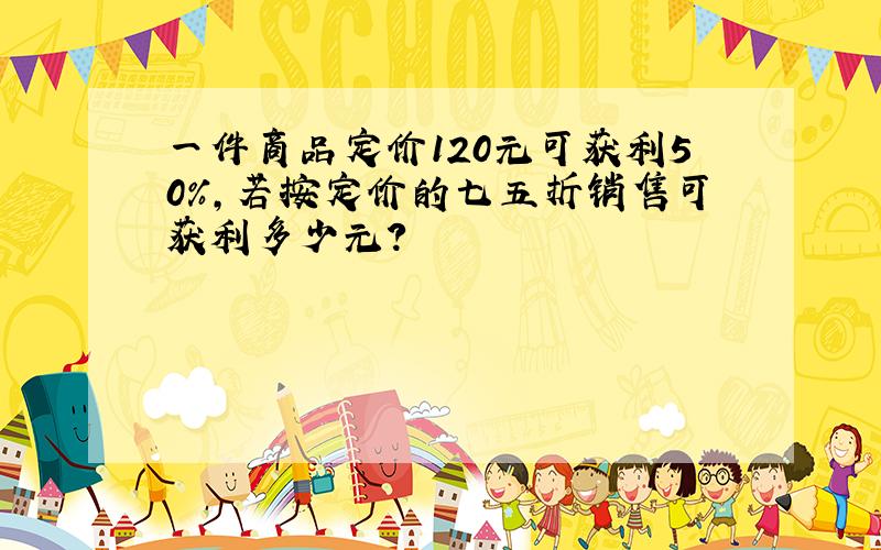 一件商品定价120元可获利50%,若按定价的七五折销售可获利多少元?