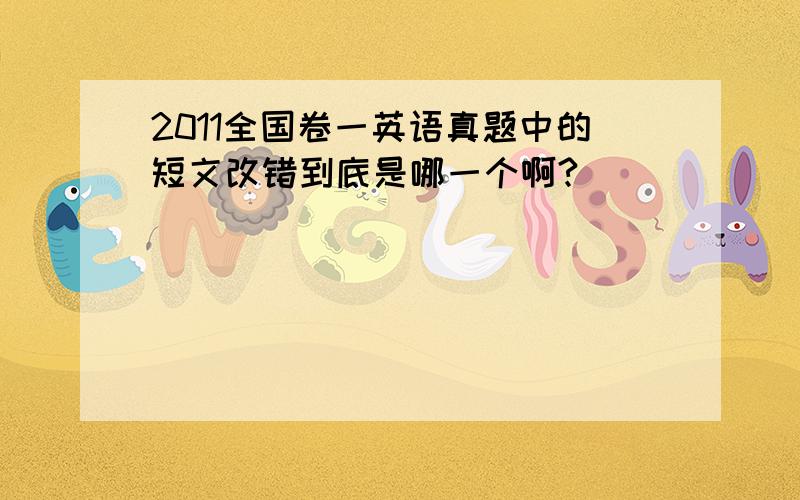 2011全国卷一英语真题中的短文改错到底是哪一个啊?