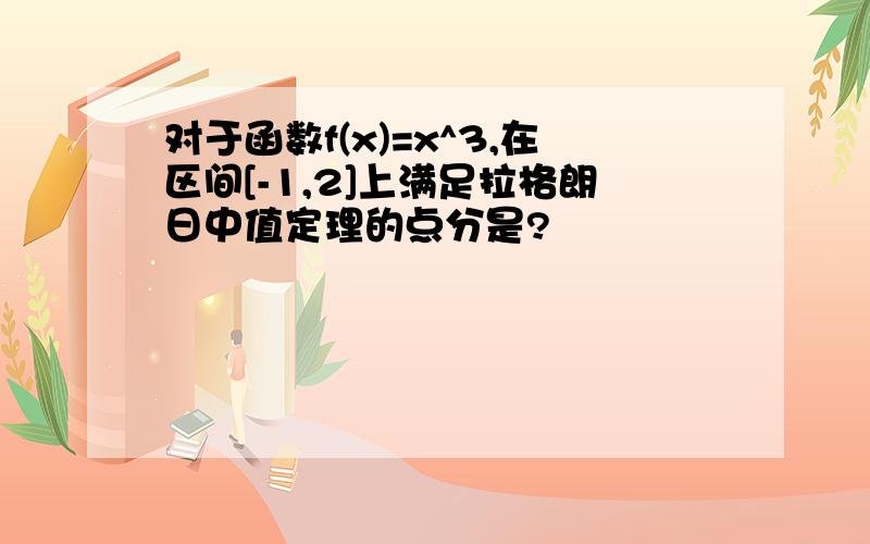 对于函数f(x)=x^3,在区间[-1,2]上满足拉格朗日中值定理的点分是?