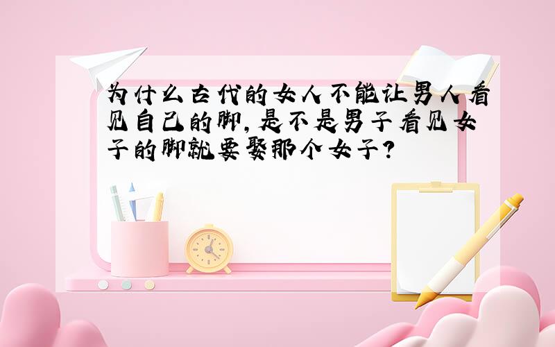 为什么古代的女人不能让男人看见自己的脚,是不是男子看见女子的脚就要娶那个女子?