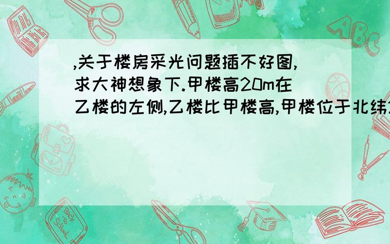 ,关于楼房采光问题插不好图,求大神想象下.甲楼高20m在乙楼的左侧,乙楼比甲楼高,甲楼位于北纬21°34′.要使乙楼全年