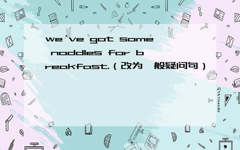 we‘ve got some noddles for breakfast.（改为一般疑问句）