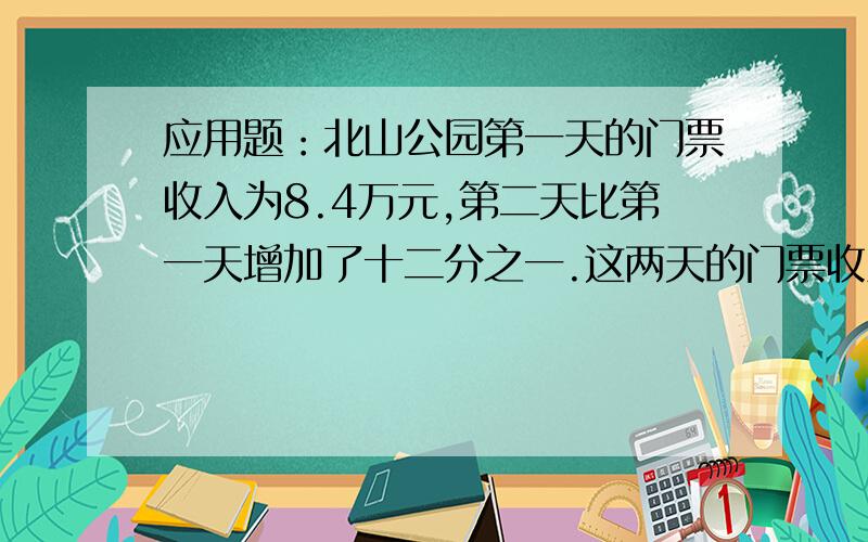 应用题：北山公园第一天的门票收入为8.4万元,第二天比第一天增加了十二分之一.这两天的门票收入是都少元