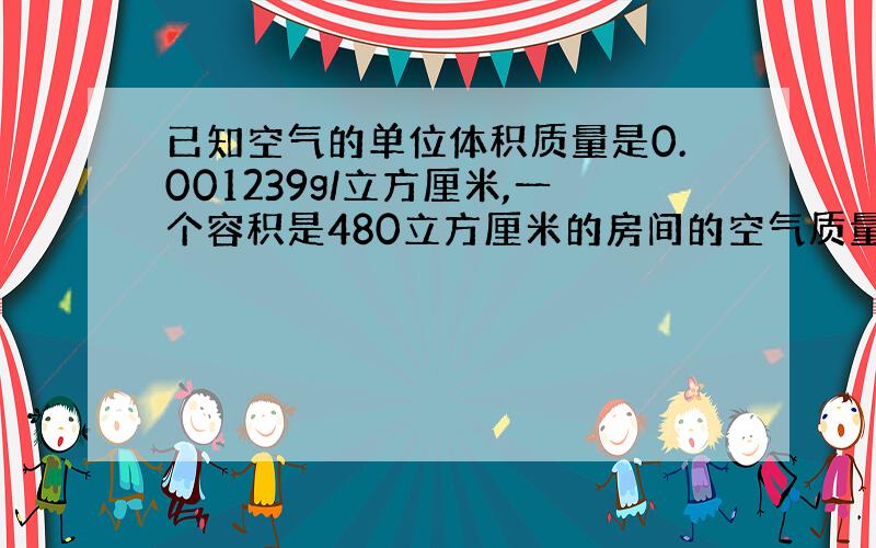 已知空气的单位体积质量是0.001239g/立方厘米,一个容积是480立方厘米的房间的空气质量是多少千克?（保留3个有效