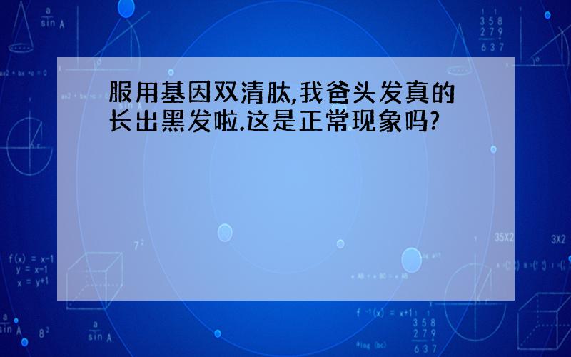 服用基因双清肽,我爸头发真的长出黑发啦.这是正常现象吗?