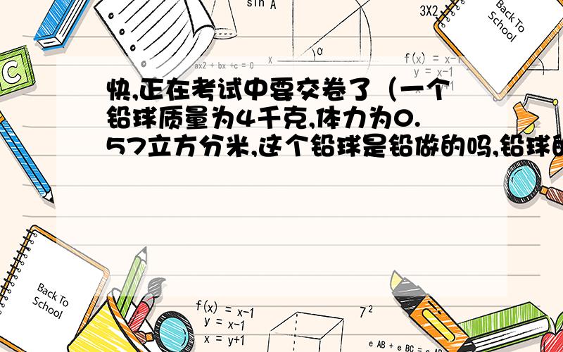 快,正在考试中要交卷了（一个铅球质量为4千克,体力为0.57立方分米,这个铅球是铅做的吗,铅球的密度11.3乘10的千克