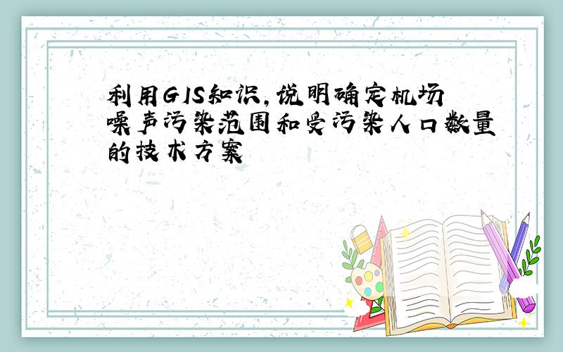 利用GIS知识,说明确定机场噪声污染范围和受污染人口数量的技术方案