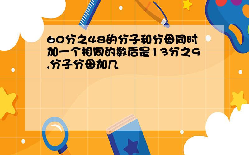 60分之48的分子和分母同时加一个相同的数后是13分之9,分子分母加几